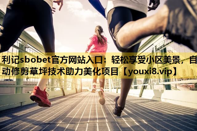 利记sbobet官方网站入口：轻松享受小区美景，自动修剪草坪技术助力美化项目