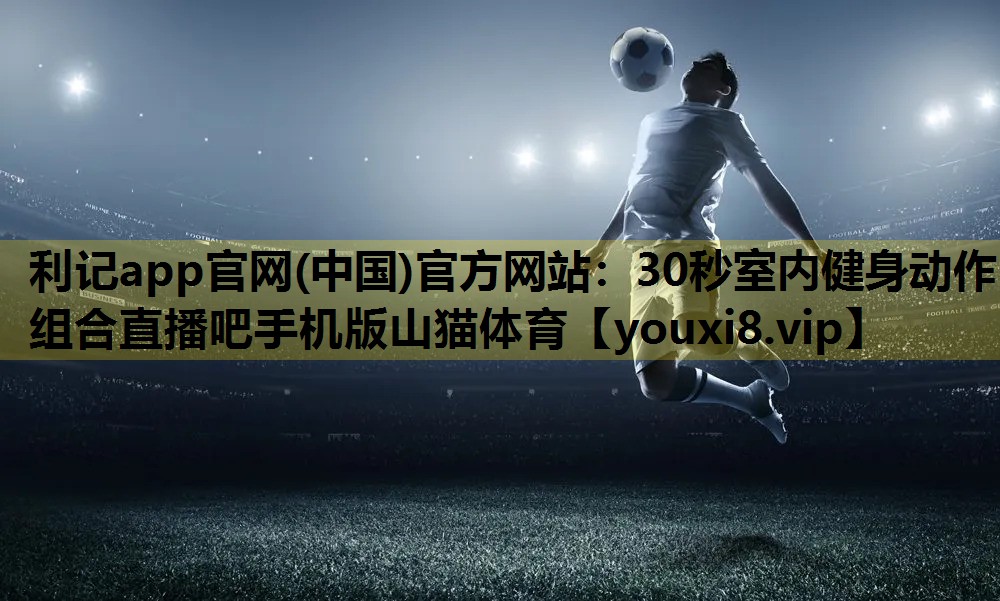 利记app官网(中国)官方网站：30秒室内健身动作组合直播吧手机版山猫体育