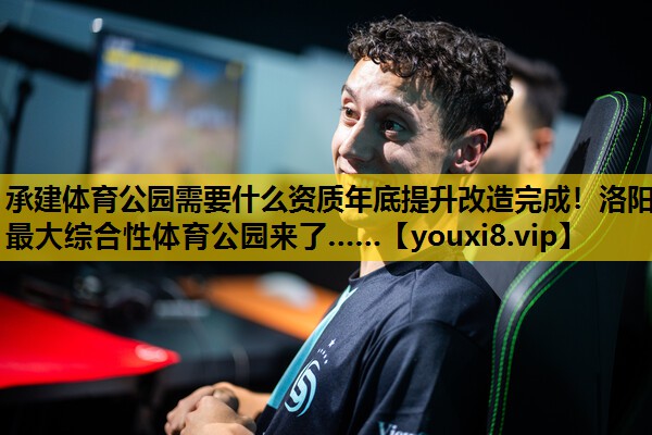 承建体育公园需要什么资质年底提升改造完成！洛阳最大综合性体育公园来了……