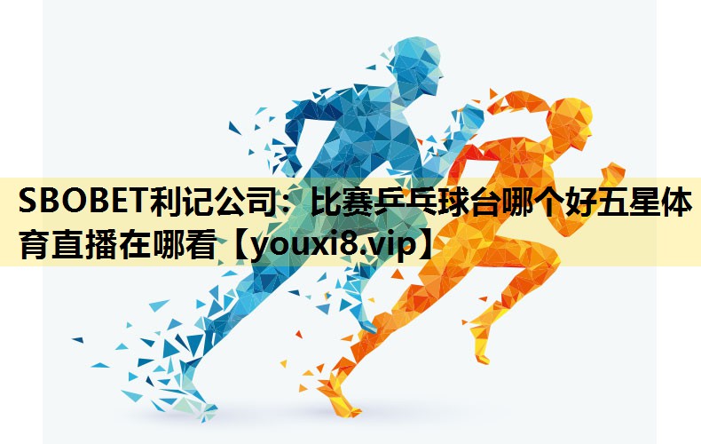 SBOBET利记公司：比赛乒乓球台哪个好五星体育直播在哪看