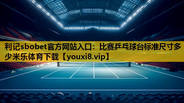 利记sbobet官方网站入口：比赛乒乓球台标准尺寸多少米乐体育下载