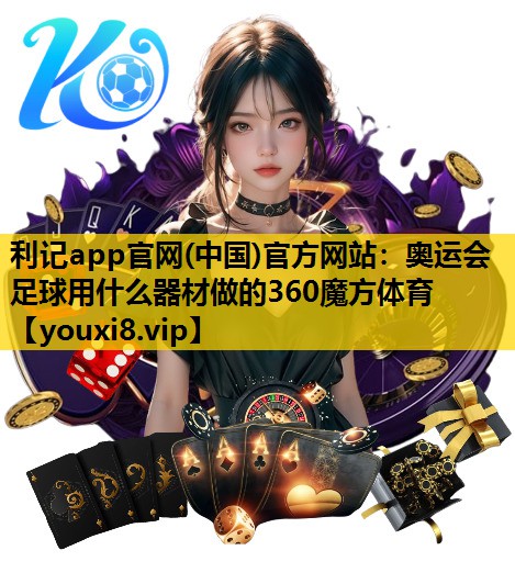 利记app官网(中国)官方网站：奥运会足球用什么器材做的360魔方体育