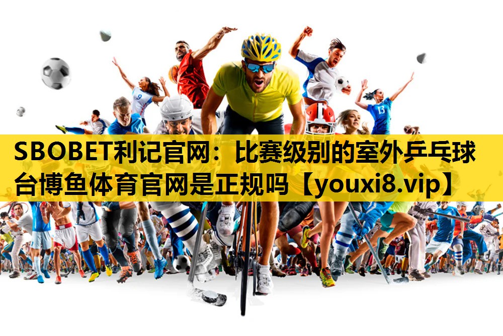 SBOBET利记官网：比赛级别的室外乒乓球台博鱼体育官网是正规吗