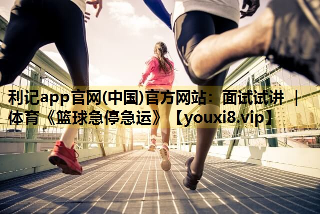 利记app官网(中国)官方网站：面试试讲 ｜ 体育《篮球急停急运》