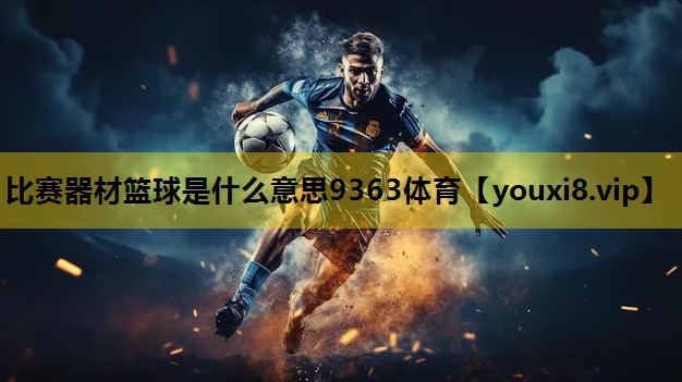 比赛器材篮球是什么意思9363体育