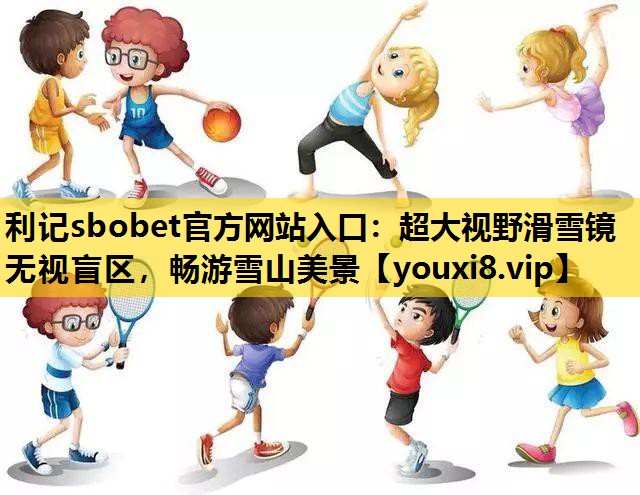 利记sbobet官方网站入口：超大视野滑雪镜 无视盲区，畅游雪山美景