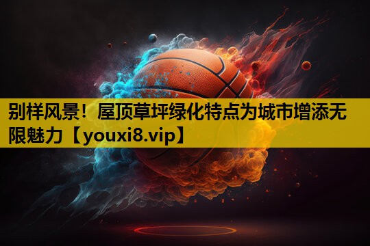 别样风景！屋顶草坪绿化特点为城市增添无限魅力