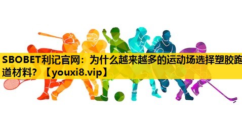 为什么越来越多的运动场选择塑胶跑道材料？